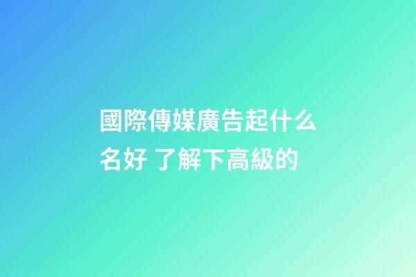 國際傳媒廣告起什么名好 了解下高級的-第1張-公司起名-玄機派